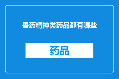 兽药精神类药品都有哪些(兽药和精神类药品的分类与应用：你了解它们吗？)