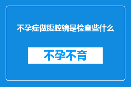 不孕症做腹腔镜是检查些什么(不孕症腹腔镜检查究竟能揭示哪些关键信息？)