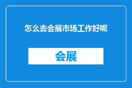 怎么去会展市场工作好呢(如何成功在会展市场中脱颖而出并找到理想的工作机会？)
