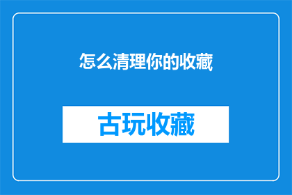 怎么清理你的收藏(如何有效管理并清理你的数字收藏？)
