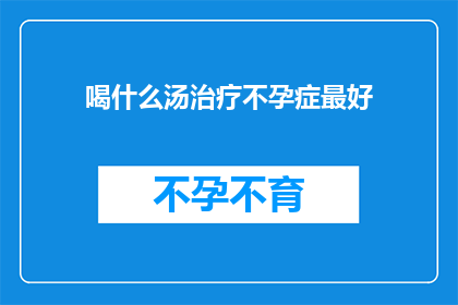 喝什么汤治疗不孕症最好(什么汤能最好地治疗不孕症？)