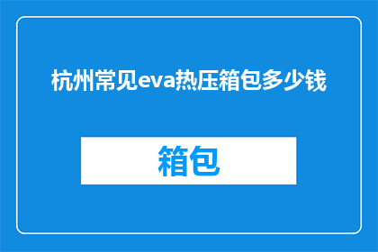 杭州常见eva热压箱包多少钱(杭州地区EVA热压箱包的价格是多少？)