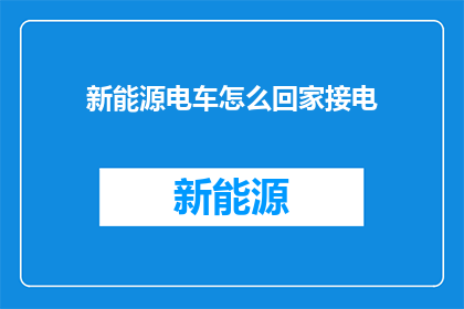 新能源电车怎么回家接电(新能源电车如何安全地完成充电并返回家中？)