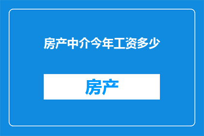 房产中介今年工资多少(今年房产中介的薪资水平是多少？)