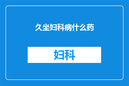 久坐妇科病什么药(久坐对女性健康有何影响？如何有效预防妇科疾病？)