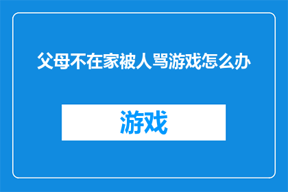 父母不在家被人骂游戏怎么办(当父母不在家时，面对他人的游戏批评该如何应对？)