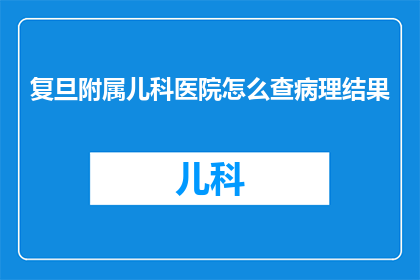复旦附属儿科医院怎么查病理结果(如何查询复旦大学附属儿科医院的病理分析报告？)