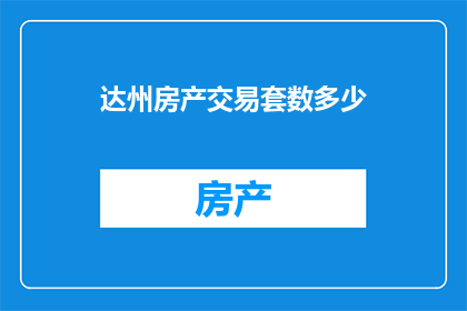 达州房产交易套数多少(达州房产交易市场活跃度如何？套数数据能否透露一二？)