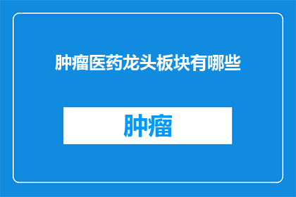 肿瘤医药龙头板块有哪些(肿瘤医药领域的领军企业都包括哪些？)