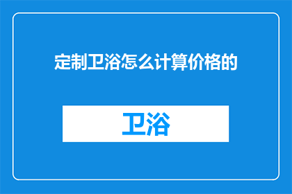 定制卫浴怎么计算价格的(如何精确计算定制卫浴产品的价格？)