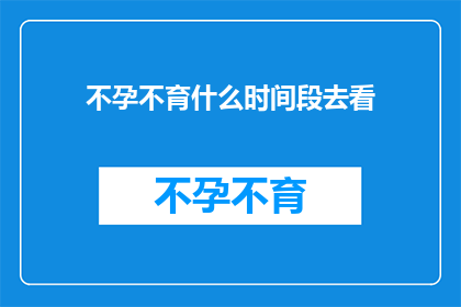 不孕不育什么时间段去看(何时前往医院寻求不孕不育治疗？)