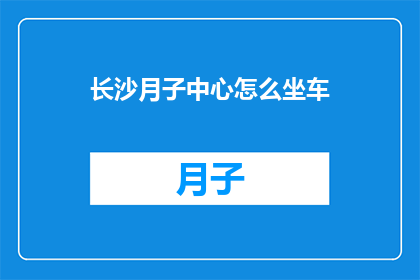 长沙月子中心怎么坐车(长沙月子中心如何便捷地抵达？)