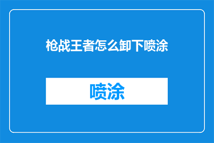 枪战王者怎么卸下喷涂(如何安全地卸下枪战王者中的喷涂装饰？)
