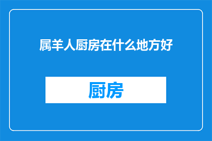 属羊人厨房在什么地方好(属羊人在选择厨房位置时，有哪些风水上的考量？)