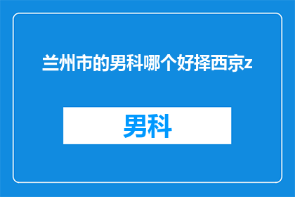 兰州市的男科哪个好择西京z(兰州市男科医院哪家好？选择西京z是否明智？)