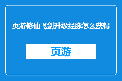 页游修仙飞剑升级经脉怎么获得(如何获取页游修仙飞剑升级经脉？)