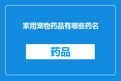 家用宠物药品有哪些药名(您知道有哪些家用宠物药品吗？)