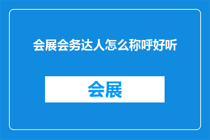 会展会务达人怎么称呼好听(如何优雅地称呼一位精通会展业务的专家？)