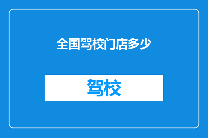 全国驾校门店多少(全国范围内，驾校门店的总数是多少？)