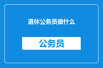 退休公务员做什么(退休公务员的晚年生活：他们究竟从事哪些活动？)