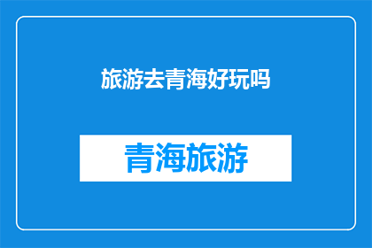旅游去青海好玩吗(青海旅游：一个令人向往的目的地，是否值得一游？)
