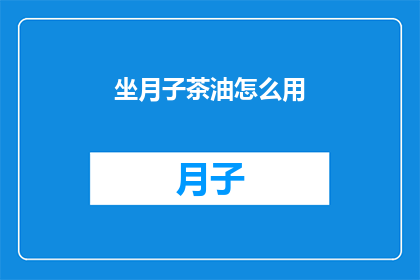 坐月子茶油怎么用(如何正确使用坐月子茶油？)
