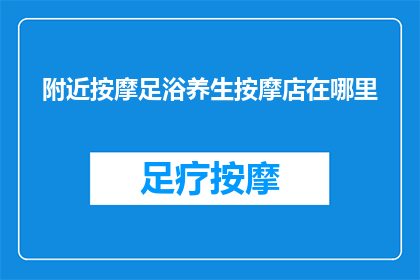 附近按摩足浴养生按摩店在哪里(您知道附近有哪些按摩足浴养生店吗？)