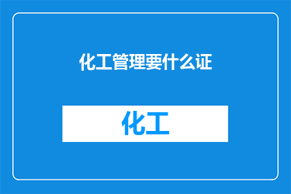 化工管理要什么证(化工管理需要哪些证书？)