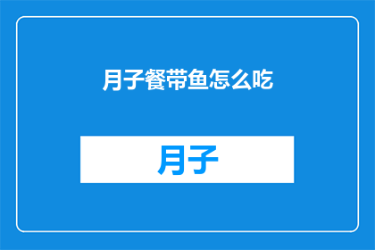 月子餐带鱼怎么吃(月子餐中带鱼的正确烹饪方法是什么？)
