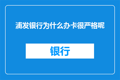 浦发银行为什么办卡很严格呢(为什么浦发银行在办理银行卡时如此严格？)