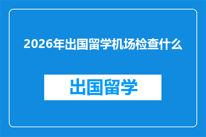 2026年出国留学机场检查什么(2026年出国留学，机场安检将重点关注哪些事项？)