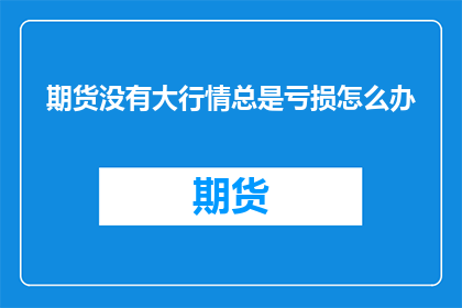 期货没有大行情总是亏损怎么办(面对期货市场长期无大行情导致的亏损，投资者应如何应对？)