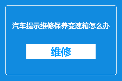汽车提示维修保养变速箱怎么办(遇到汽车提示需要维修保养变速箱时，该如何妥善处理？)