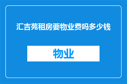 汇吉苑租房要物业费吗多少钱(汇吉苑租房是否需支付物业费？费用标准是多少？)