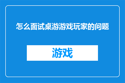 怎么面试桌游游戏玩家的问题(如何有效评估面试桌游游戏玩家的能力和兴趣？)