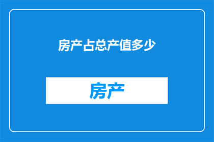 房产占总产值多少(房产在国家经济中所占比例的疑问：它对总产值的贡献究竟有多大？)