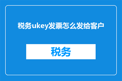 税务ukey发票怎么发给客户(如何正确发送税务Ukey发票给客户？)