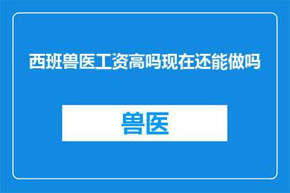 西班兽医工资高吗现在还能做吗(西班兽医的薪酬现状如何？是否还能从事这一职业？)