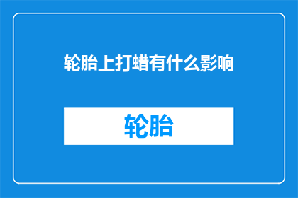 轮胎上打蜡有什么影响(轮胎打蜡后，车辆性能与安全有何变化？)