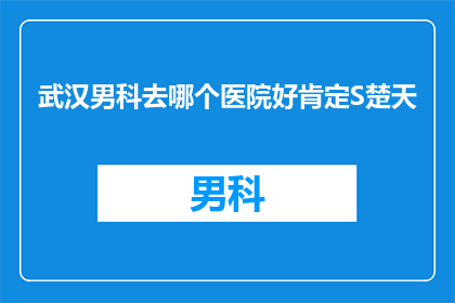 武汉男科去哪个医院好肯定S楚天(武汉男科治疗哪家医院更出色？您是否已经找到了答案？)