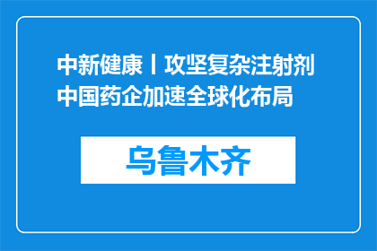 中新健康丨攻坚复杂注射剂 中国药企加速全球化布局