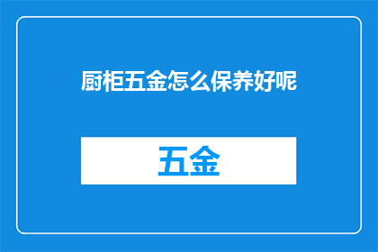 厨柜五金怎么保养好呢(如何妥善保养厨柜五金配件以延长使用寿命？)