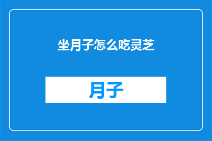 坐月子怎么吃灵芝(坐月子期间，灵芝的食用方式有哪些？)