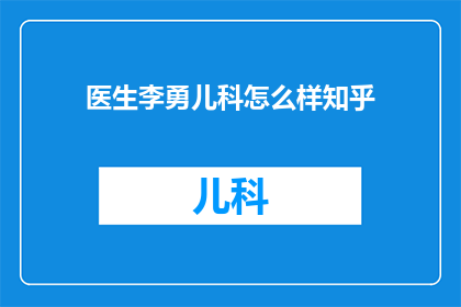 医生李勇儿科怎么样知乎(如何评价李勇医生在儿科领域的专业能力？知乎上的用户对此有何评价？)