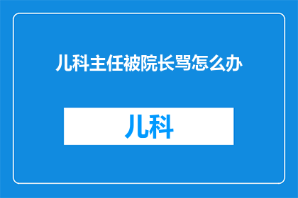 儿科主任被院长骂怎么办(面对儿科主任被院长严厉斥责的情形，作为文字工作者，我们应如何应对？)