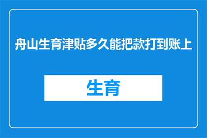 舟山生育津贴多久能把款打到账上(舟山生育津贴多久能到账？)