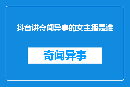 抖音讲奇闻异事的女主播是谁(谁是抖音上讲述奇闻异事的女主播？)