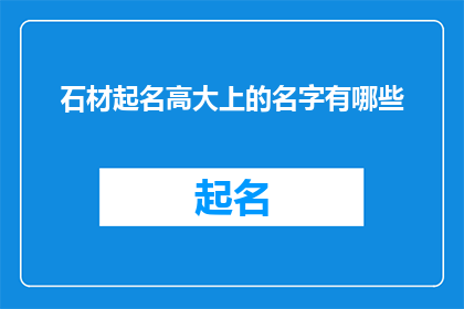 石材起名高大上的名字有哪些(如何为石材赋予高端大气的名字？)
