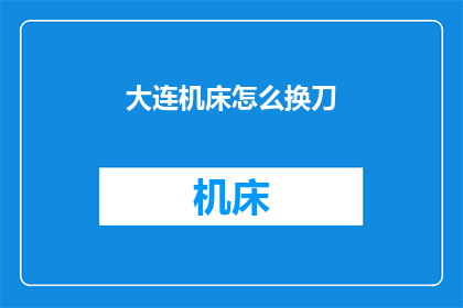 大连机床怎么换刀(如何更换大连机床的刀具？)