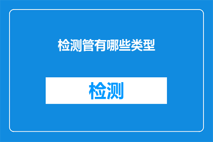 检测管有哪些类型(检测管的类型有哪些？)
